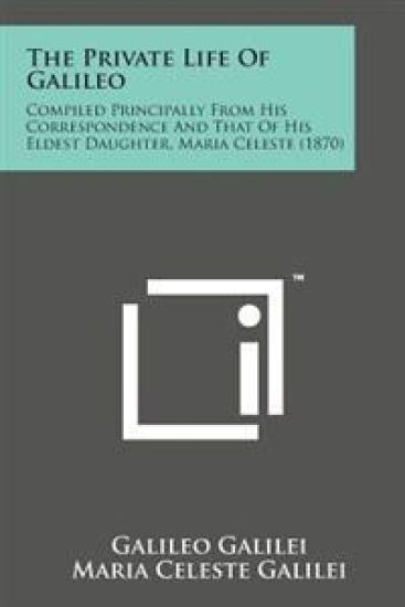 The Private Life of Galileo: Compiled Principally from His Correspondence and That of His Eldest Daughter, Maria Celeste (1870)