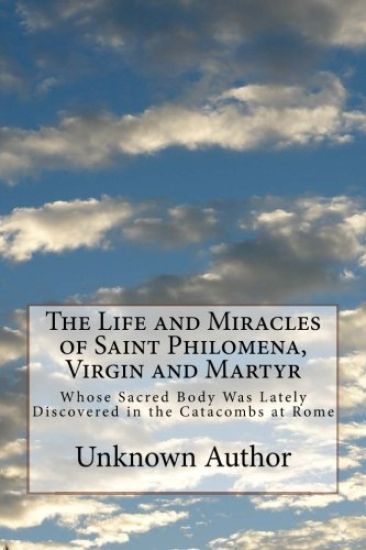 The Life and Miracles of Saint Philomena, Virgin and Martyr: Whose Sacred Body Was Lately Discovered in the Catacombs at Rome