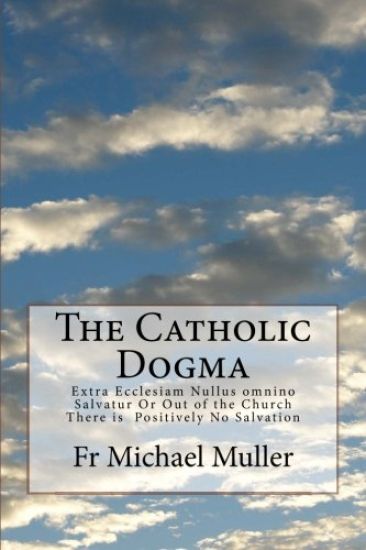 The Catholic Dogma: Extra Ecclesiam Nullus omnino Salvatur Or Out of the Church There is Positively No Salvation
