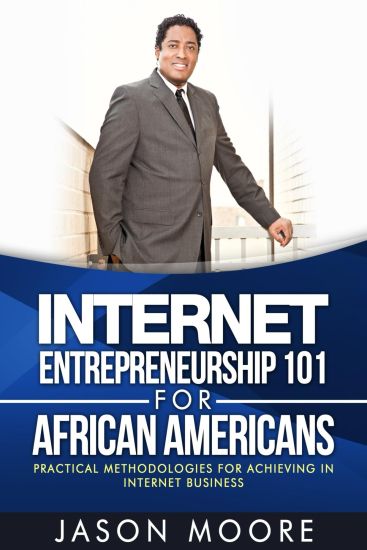 Internet Entrepreneurship 101 for African Americans: Practical Methodologies for Achieving in Internet Business