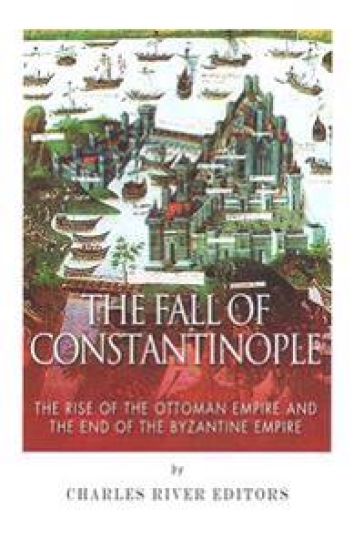 The Fall of Constantinople: The Rise of the Ottoman Empire and the End of the Byzantine Empire
