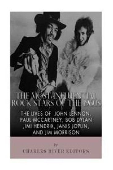 The Most Influential Rock Stars of the 1960s: The Lives of John Lennon, Paul McCartney, Bob Dylan, Jimi Hendrix, Janis Joplin, and Jim Morrison