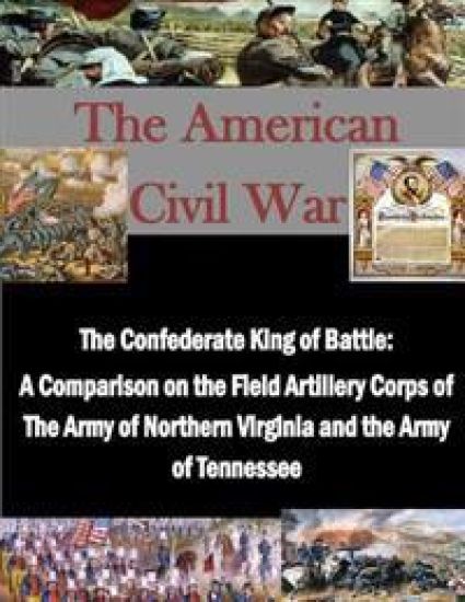 The Confederate King of Battle: A Comparison on the Field Artillery Corps of The Army of Northern Virginia and the Army of Tennessee