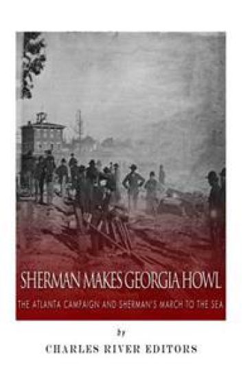 Sherman Makes Georgia Howl: The Atlanta Campaign and Sherman's March to the Sea