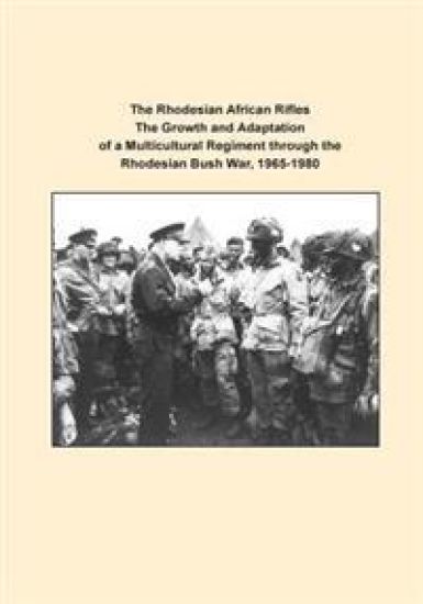 The Rhodesian African Rifles The Growth and Adaptation of a Multicultural Regiment through the Rhodesian Bush War, 1965-1980