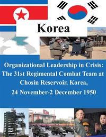 Organizational Leadership in Crisis: The 31st Regimental Combat Team at Chosin Reservoir, Korea, 24 November-2 December 1950