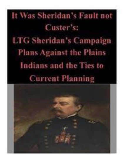 It Was Sheridan's Fault not Custer's: LTG Sheridan's Campaign Plans Against the Plains Indians and the Ties to Current Planning