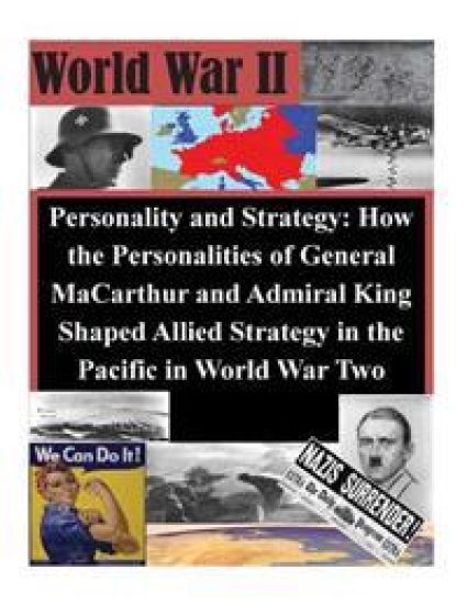 Personality and Strategy: How the Personalities of General MaCarthur and Admiral King Shaped Allied Strategy in the Pacific in World War Two