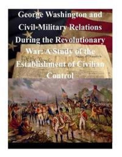 George Washington and Civil-Military Relations During the Revolutionary War: A Study of the Establishment of Civilian Control