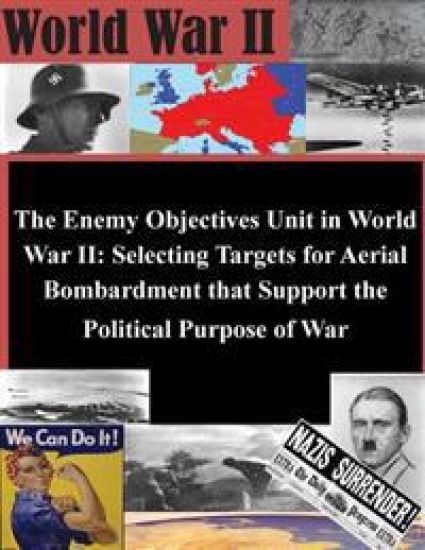 The Enemy Objectives Unit in World War II: Selecting Targets for Aerial Bombardment that Support the Political Purpose of War