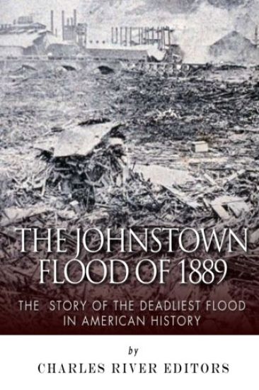 The Johnstown Flood of 1889: The Story of the Deadliest Flood in American History