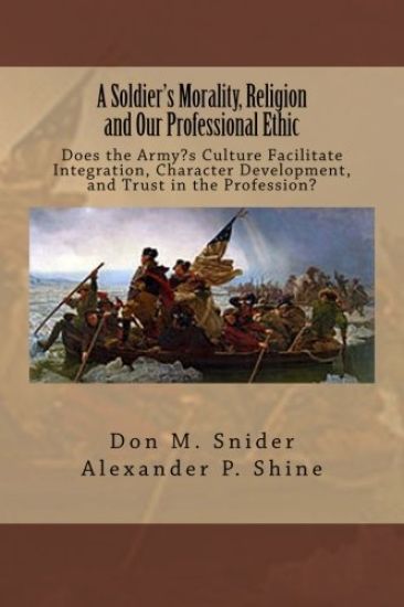 A Soldier's Morality, Religion and Our Professional Ethic: Does the Army's Culture Facilitate Integration, Character Development, and Trust in the Pro