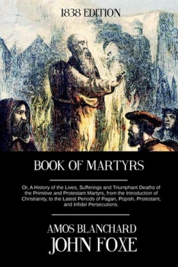 Book of Martyrs: Or, A History of the Lives, Sufferings and Triumphant Deaths of the Primitive and Protestant Martyrs, from the Introdu