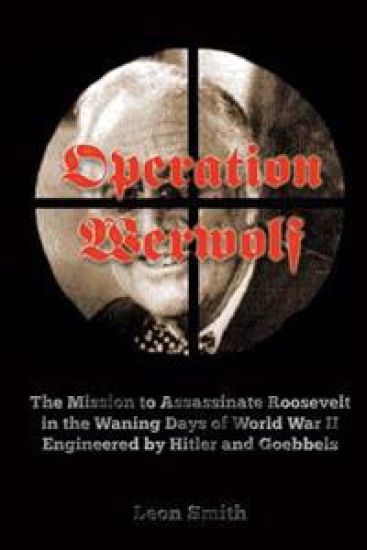Operation 'Werwolf': The Mission to Assassinate Roosevelt in the Waning Days of World War II Engineered by Hitler and Goebbels