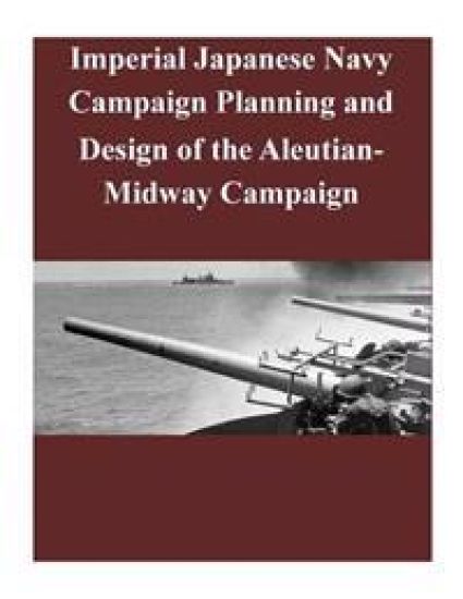 Imperial Japanese Navy Campaign Planning and Design of the Aleutian-Midway Campaign