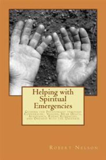 Helping with Spiritual Emergencies: Guiding the Psychonaut through Conversion, Visions, Near Death, Ayahuasca, Rising Kundalini, and Oneness with the