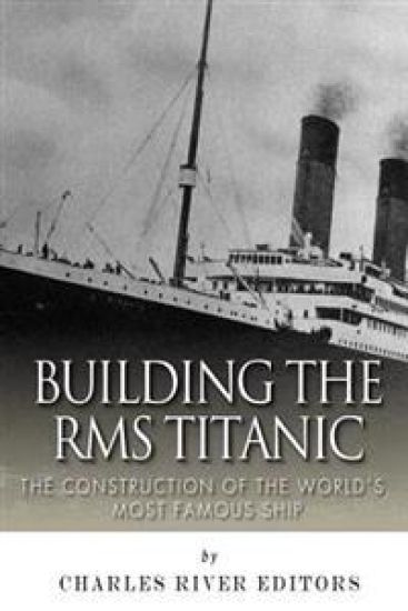 Building the RMS Titanic: The Construction of the World's Most Famous Ship