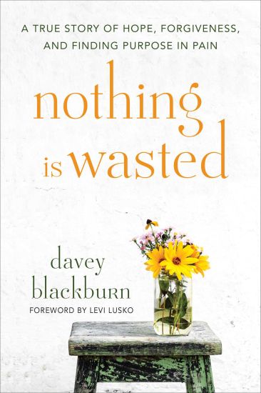 Nothing Is Wasted: A True Story of Hope, Forgiveness, and Finding Purpose in Pain