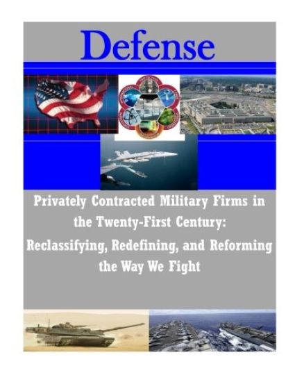 Privately Contracted Military Firms in the Twenty-First Century: Reclassifying, Redefining, and Reforming the Way We Fight