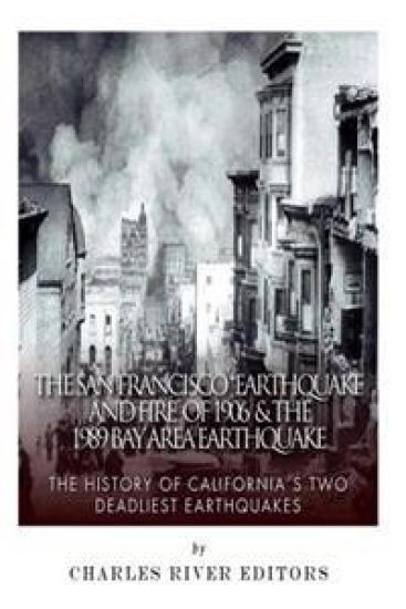 The San Francisco Earthquake and Fire of 1906 & the 1989 Bay Area Earthquake: The History of California's Two Deadliest Earthquakes