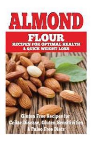 Almond Flour Recipes for Optimal Health and Quick Weight Loss: Gluten Free Recipes for Celiac Disease, Gluten Sensitivities, and Paleo Diets