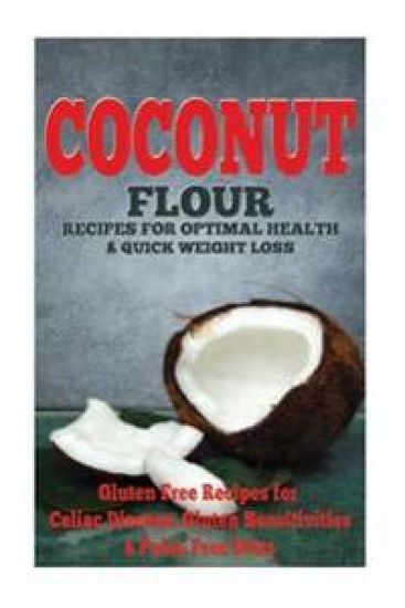The Coconut Flour Recipes for Optimal Health and Quick Weight Loss: Gluten Free Recipes for Celiac Disease, Gluten Sensitivities, and Paleo Diets