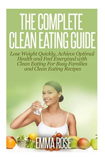 The Complete Clean Eating Guide: Lose Weight Quickly, Achieve Optimal Health and Feel Energized with Clean Eating for Busy Families and Clean Eating R