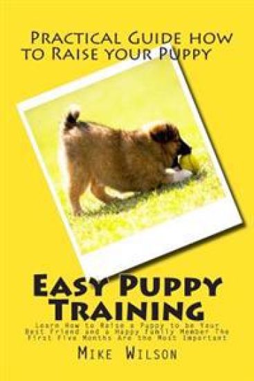 Easy Puppy Training: Learn How to Raise a Puppy to be Your Best Friend and a Happy Family Member The First Five Months Are the Most Important