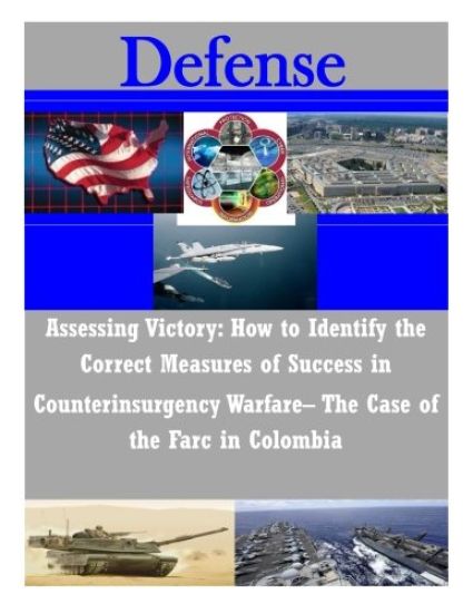 Assessing Victory: How to Identify the Correct Measures of Success in Counterinsurgency Warfare- The Case of the Farc in Colombia