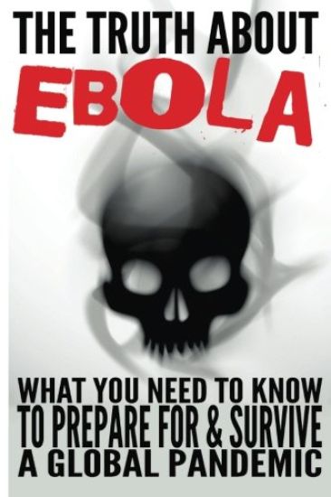 The Truth about Ebola: What You Need to Know to Prepare for & Survive a Global Pandemic