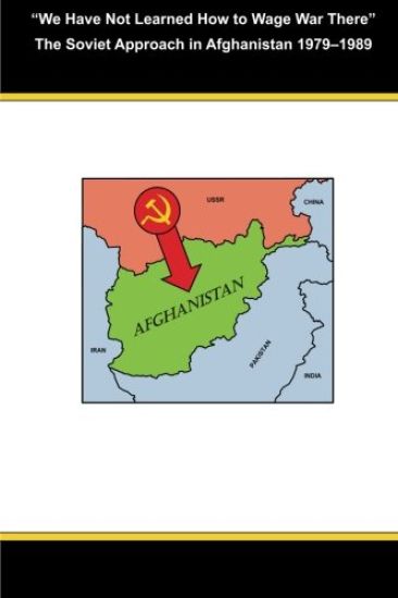 "We Have Not Learned How to Wage War There" The Soviet Approach in Afghanistan 1979-1989