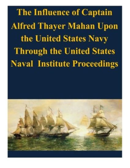The Influence of Captain Alfred Thayer Mahan Upon the United States Navy Through the United States Naval Institute Proceedings