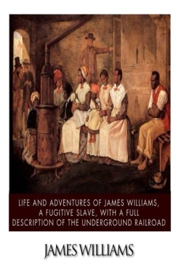 Life and Adventures of James Williams, a Fugitive Slave, with a Full Description of the Underground Railroad