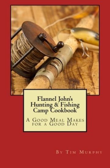 Flannel John's Hunting & Fishing Camp Cookbook: A Good Meal Makes for a Good Day