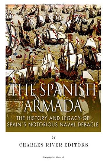 The Spanish Armada: The History and Legacy of Spain's Notorious Naval Debacle