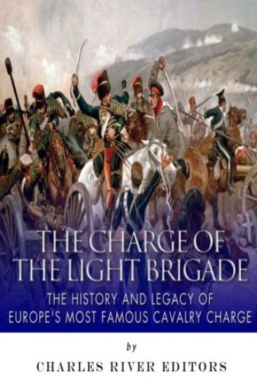The Charge of the Light Brigade: The History and Legacy of Europe's Most Famous Cavalry Charge
