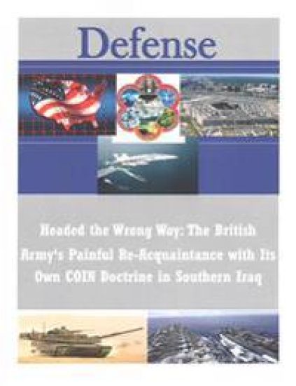 Headed the Wrong Way: The British Army's Painful Re-Acquaintance with Its Own COIN Doctrine in Southern Iraq