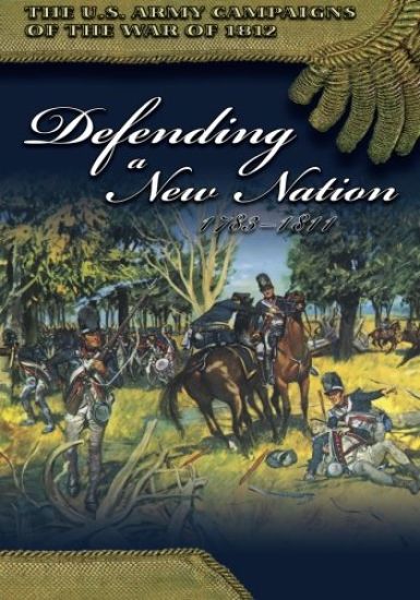 The U.S. Army Campaigns of the War of 1812: Defending a New Nation 1783- 1811