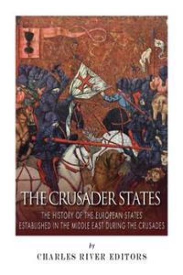 The Crusader States: The History of the European States Established in the Middle East during the Crusades