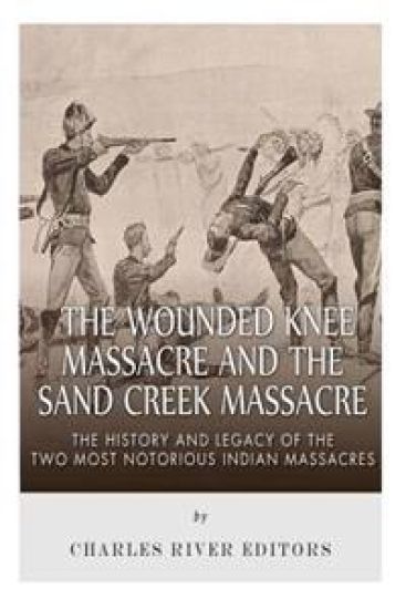 The Wounded Knee Massacre and the Sand Creek Massacre: The History and Legacy of the Two Most Notorious Indian Massacres