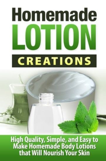 Homemade Lotion Creations: High Quality, Simple, and Easy to Make Homemade Lotions that Will Nourish Your Skin