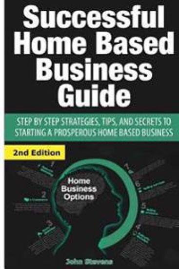 Successful Home Based Business Guide: Step by Step Strategies, Tips, and Secrets to Starting a Prosperous Home Based Business