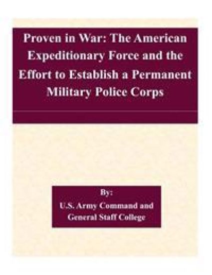 Proven in War: The American Expeditionary Force and the Effort to Establish a Permanent Military Police Corps