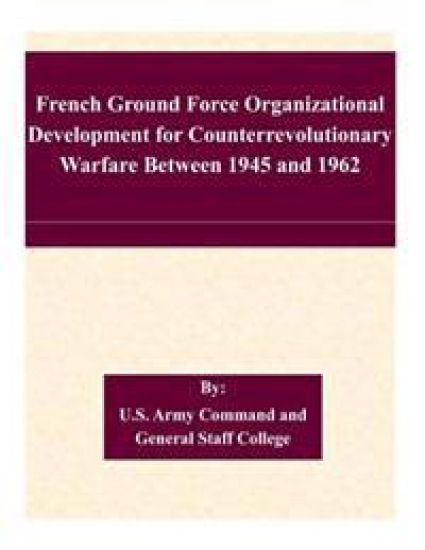 French Ground Force Organizational Development for Counterrevolutionary Warfare Between 1945 and 1962