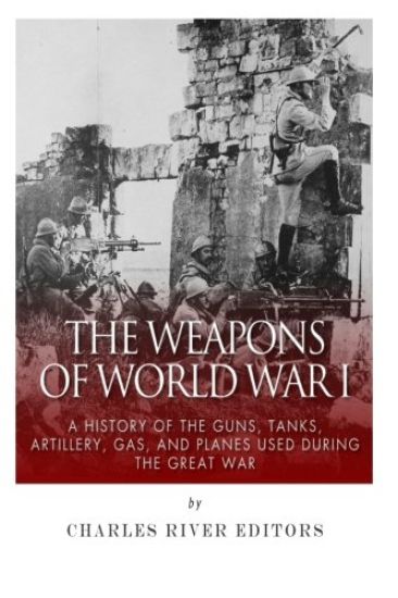 The Weapons of World War I: A History of the Guns, Tanks, Artillery, Gas, and Planes Used during the Great War