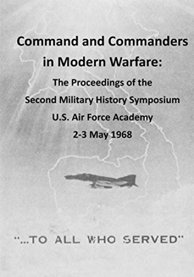 Command and Commanders in Modern Warfare: The Proceedings of the Second Military History Symposium U.S. Air Force Academy 2-3 May 1968