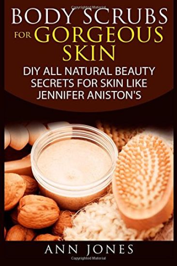 Body Scrubs for Gorgeous Skin: DIY All Natural Beauty Secrets For Skin Like Jennifer Aniston's