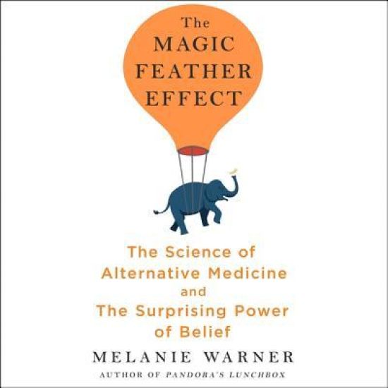 The Magic Feather Effect: The Science of Alternative Medicine and the Surprising Power of Belief