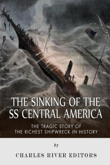 The Sinking of the SS Central America: The Tragic Story of the Richest Shipwreck in History
