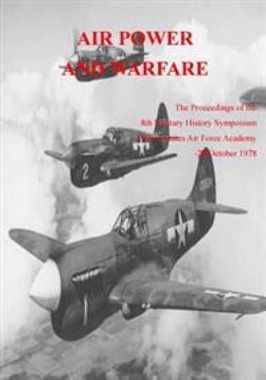 Air Power and Warfare: The Proceedings of the 8th Military History Symposium United States Air Force Academy 18-20 October 1978